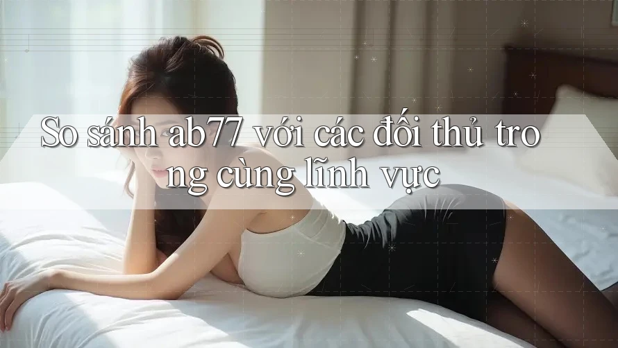 So sánh ab77 với các đối thủ trong cùng lĩnh vực So sánh ab77 với các đối thủ trong cùng lĩnh vực