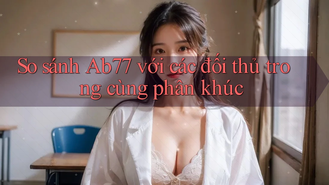 So sánh Ab77 với các đối thủ trong cùng phân khúc