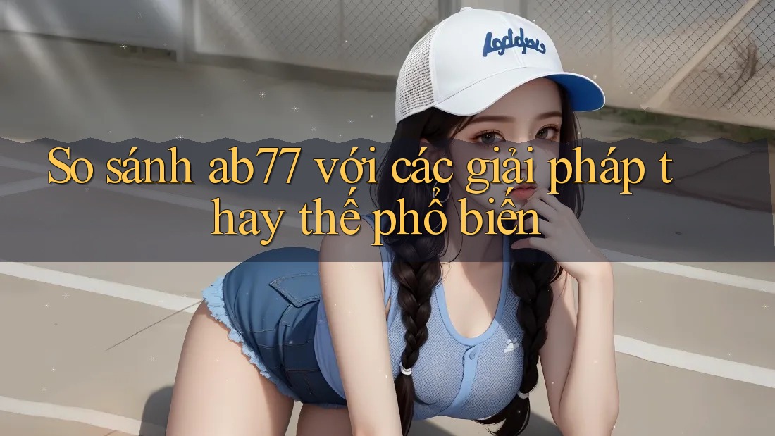 So sánh ab77 với các giải pháp thay thế phổ biến So sánh ab77 với các giải pháp thay thế phổ biến
