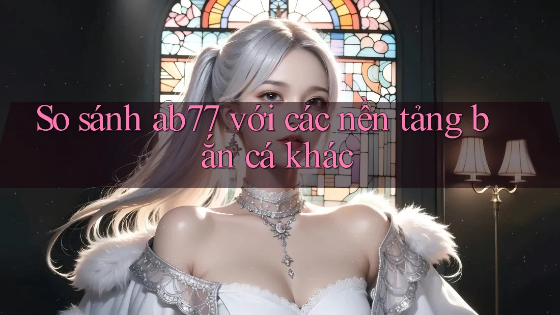 So sánh ab77 với các nền tảng bắn cá khác