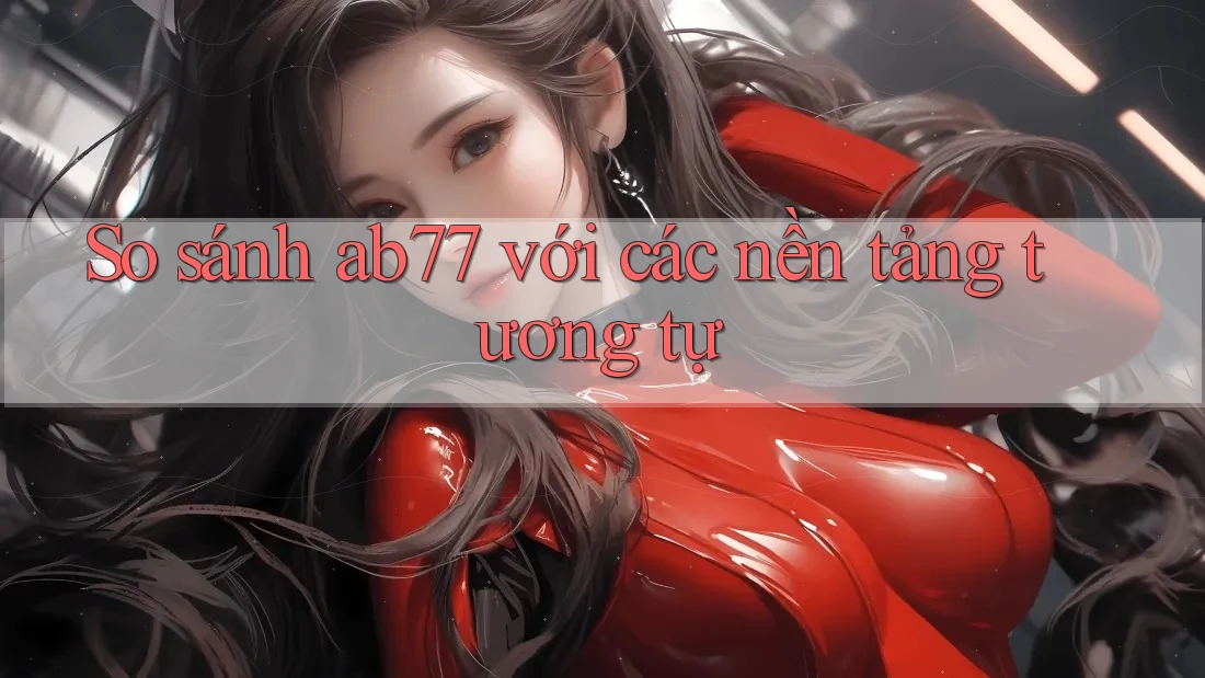 So sánh ab77 với các nền tảng tương tự So sánh ab77 với các nền tảng tương tự