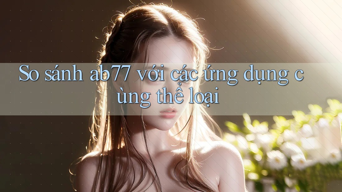 So sánh ab77 với các ứng dụng cùng thể loại