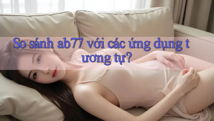 So sánh ab77 với các ứng dụng tương tự