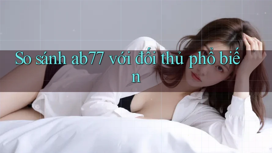 So sánh ab77 với đối thủ phổ biến