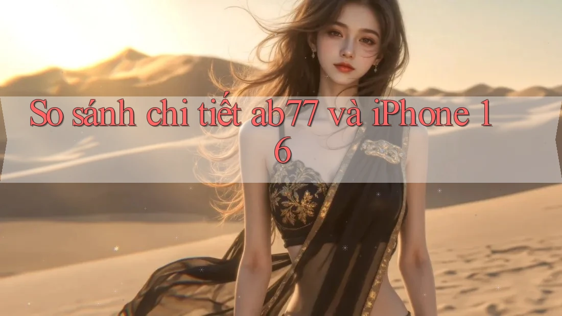 So sánh chi tiết ab77 và iPhone 16