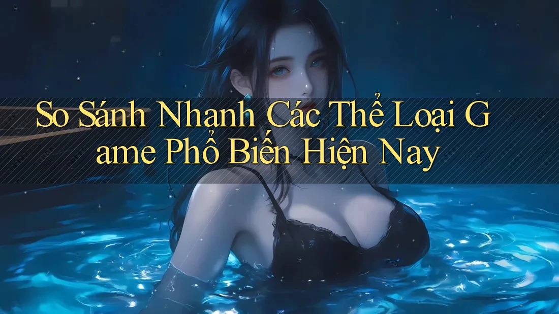 So Sánh Nhanh Các Thể Loại Game Phổ Biến Hiện Nay So Sánh Nhanh Các Thể Loại Game Phổ Biến Hiện Nay