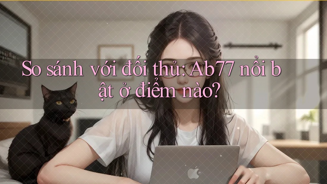 So sánh với đối thủ: Ab77 nổi bật ở điểm nào? So sánh với đối thủ: Ab77 nổi bật ở điểm nào?