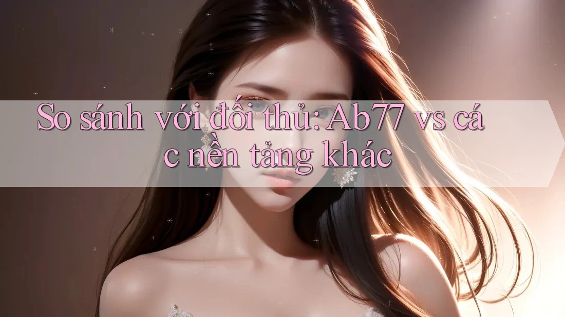 So sánh với đối thủ: Ab77 vs các nền tảng khác So sánh với đối thủ: Ab77 vs các nền tảng khác