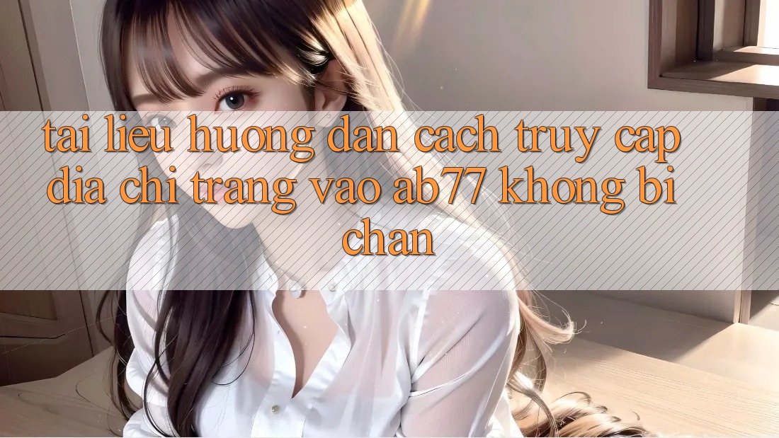 Tài liệu hướng dẫn Cách Truy Cập Địa chỉ trang Vào AB77 Không Bị Chặn Tài liệu hướng dẫn Cách Truy Cập Địa chỉ trang Vào AB77 Không Bị Chặn