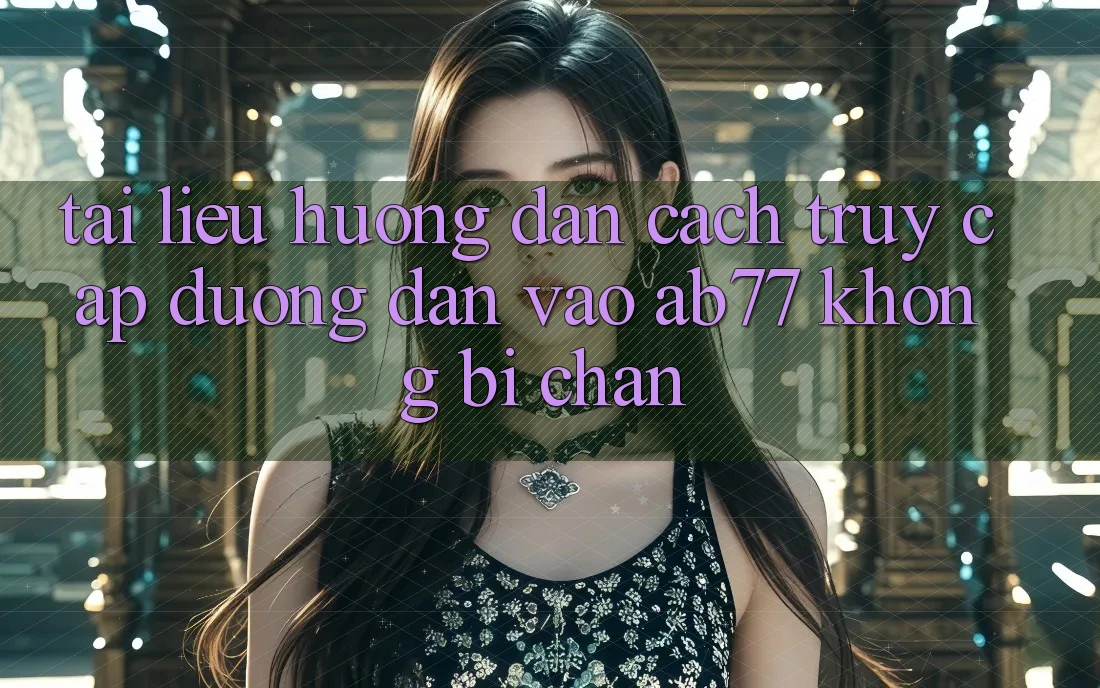 Tài liệu hướng dẫn Cách Truy Cập Đường dẫn Vào AB77 Không Bị Chặn Tài liệu hướng dẫn Cách Truy Cập Đường dẫn Vào AB77 Không Bị Chặn