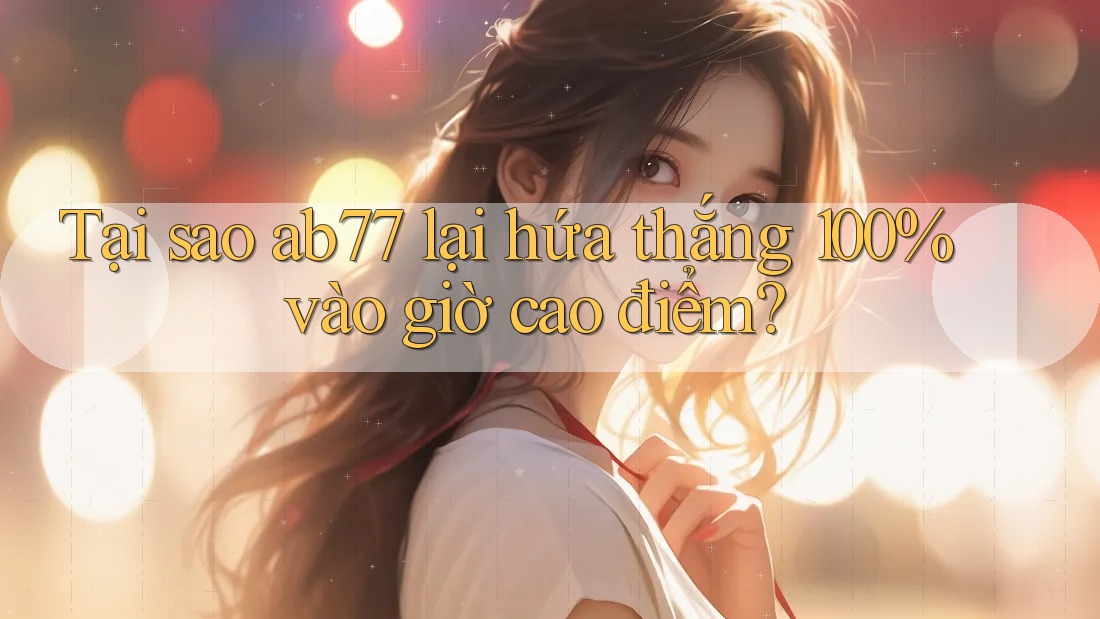 Tại sao ab77 lại hứa thắng 100% vào giờ cao điểm? Tại sao ab77 lại hứa thắng 100% vào giờ cao điểm?