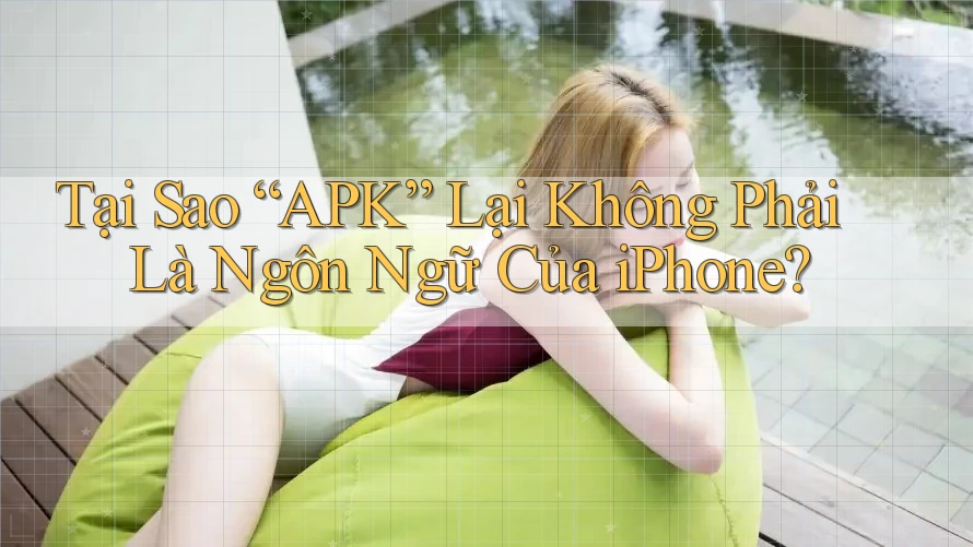 Tại Sao “APK” Lại Không Phải Là Ngôn Ngữ Của iPhone?