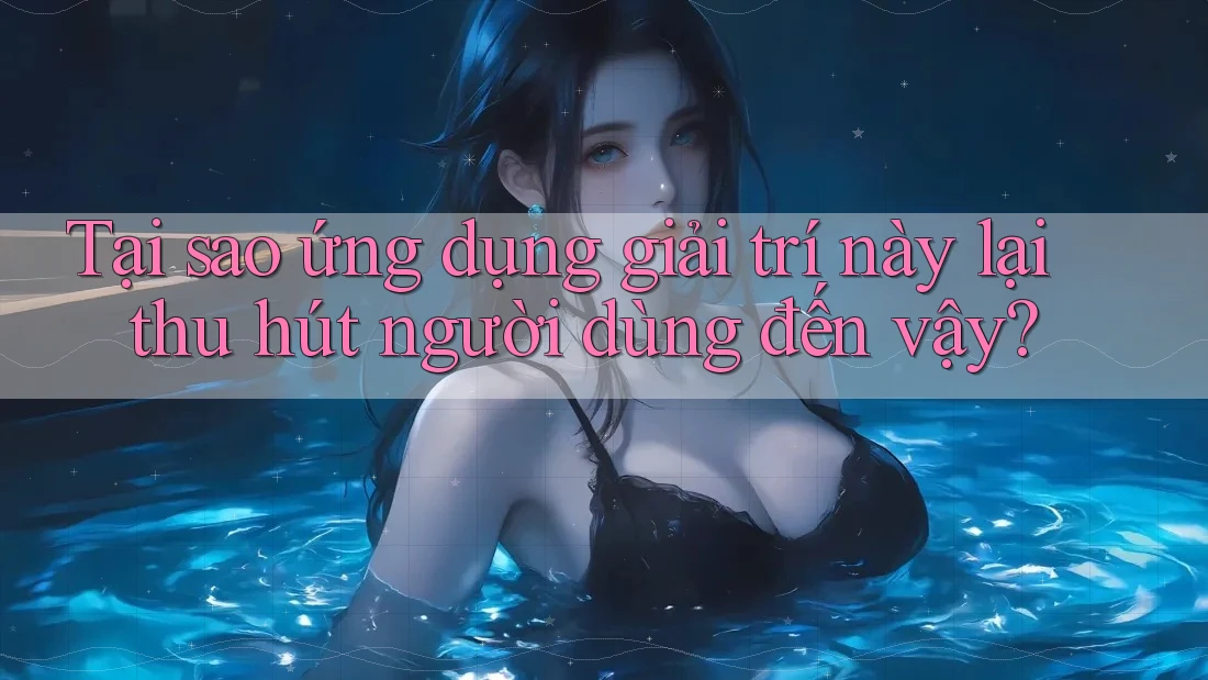 Tại sao ứng dụng giải trí này lại thu hút người dùng đến vậy?