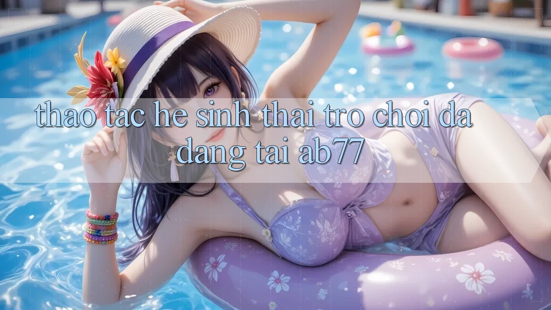 Thao tác Hệ Sinh Thái Trò Chơi Đa Dạng Tại AB77 Thao tác Hệ Sinh Thái Trò Chơi Đa Dạng Tại AB77