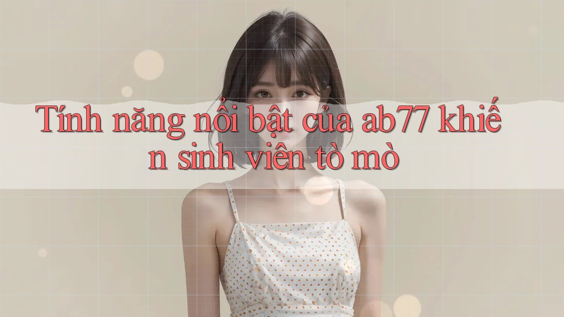 Tính năng nổi bật của ab77 khiến sinh viên tò mò Tính năng nổi bật của ab77 khiến sinh viên tò mò