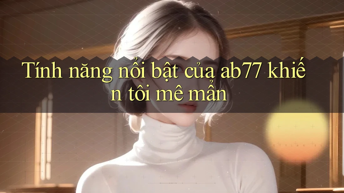 Tính năng nổi bật của ab77 khiến tôi mê mẩn