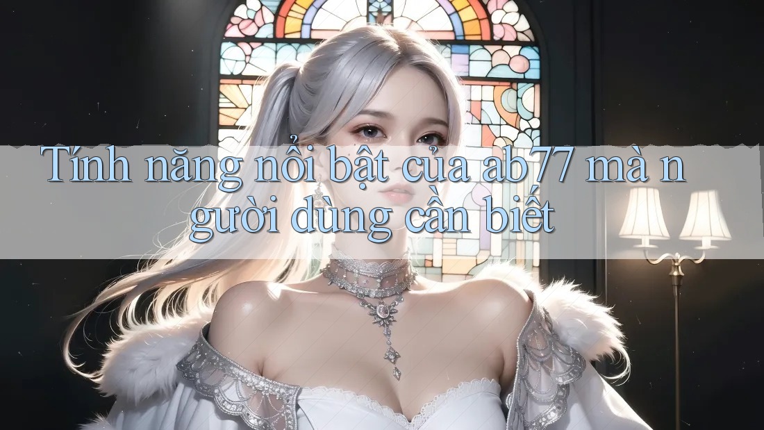 Tính năng nổi bật của ab77 mà người dùng cần biết Tính năng nổi bật của ab77 mà người dùng cần biết
