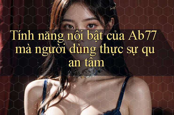 Tính năng nổi bật của Ab77 mà người dùng thực sự quan tâm