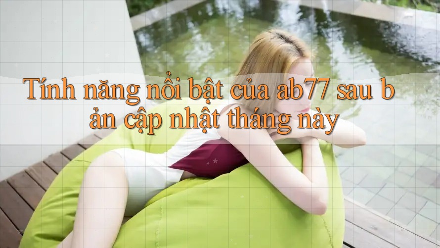 Tính năng nổi bật của ab77 sau bản cập nhật tháng này Tính năng nổi bật của ab77 sau bản cập nhật tháng này