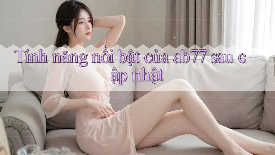 Tính năng nổi bật của ab77 sau cập nhật Tính năng nổi bật của ab77 sau cập nhật