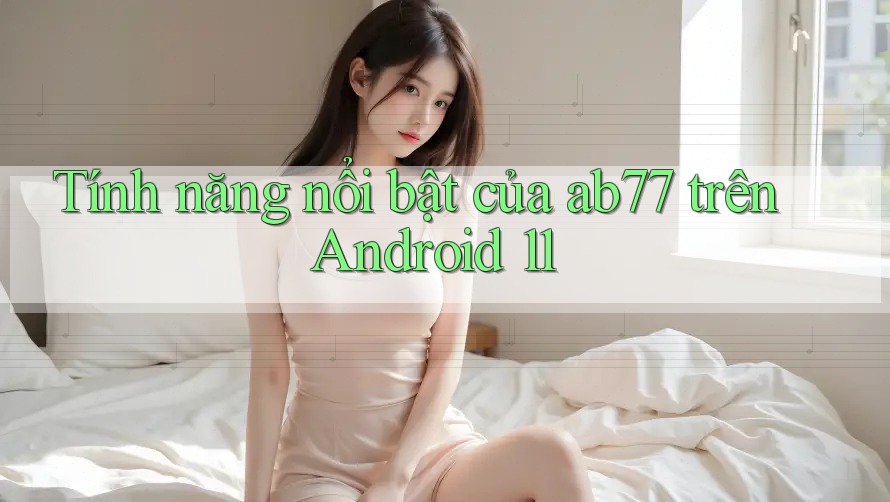 Tính năng nổi bật của ab77 trên Android 11 Tính năng nổi bật của ab77 trên Android 11