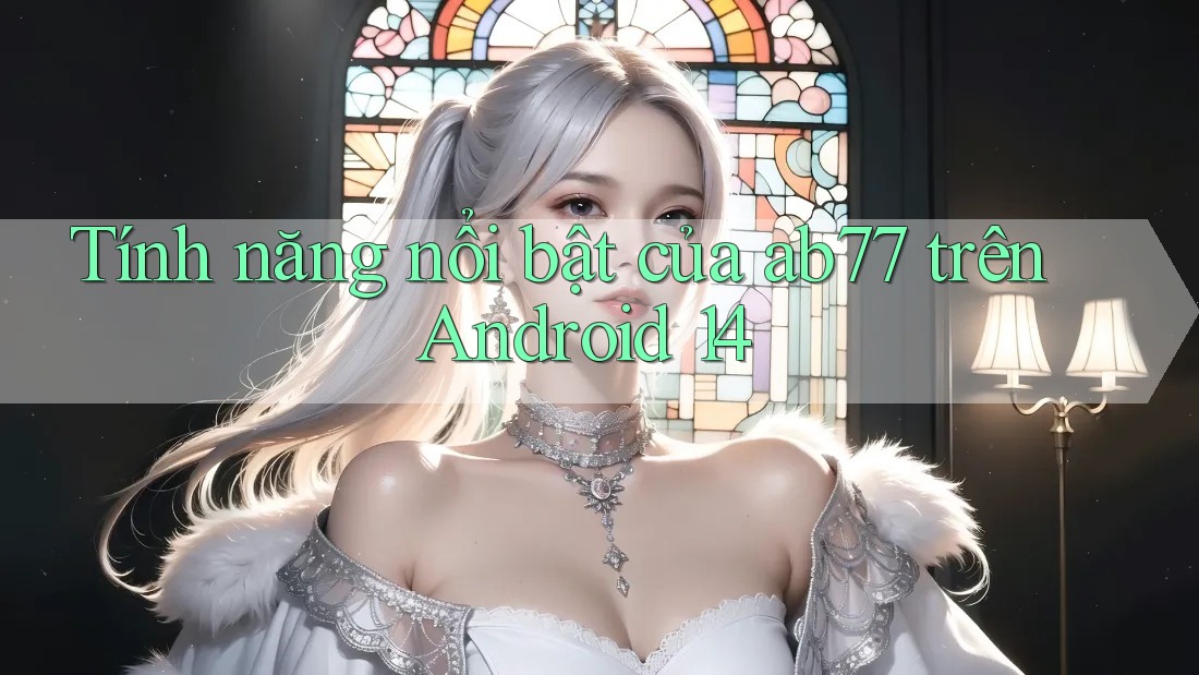 Tính năng nổi bật của ab77 trên Android 14