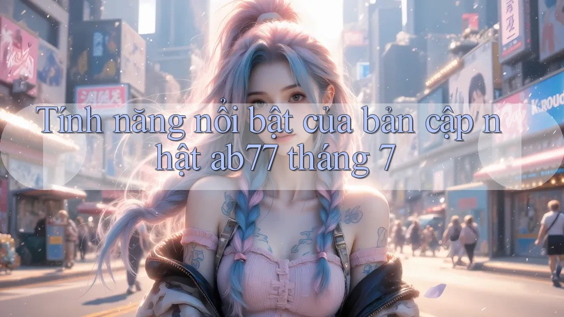 Tính năng nổi bật của bản cập nhật ab77 tháng 7 Tính năng nổi bật của bản cập nhật ab77 tháng 7