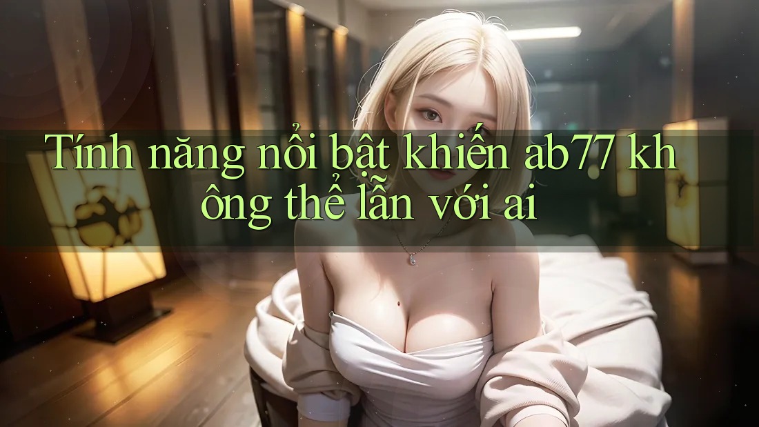 Tính năng nổi bật khiến ab77 không thể lẫn với ai