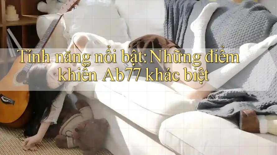 Tính năng nổi bật: Những điểm khiến Ab77 khác biệt