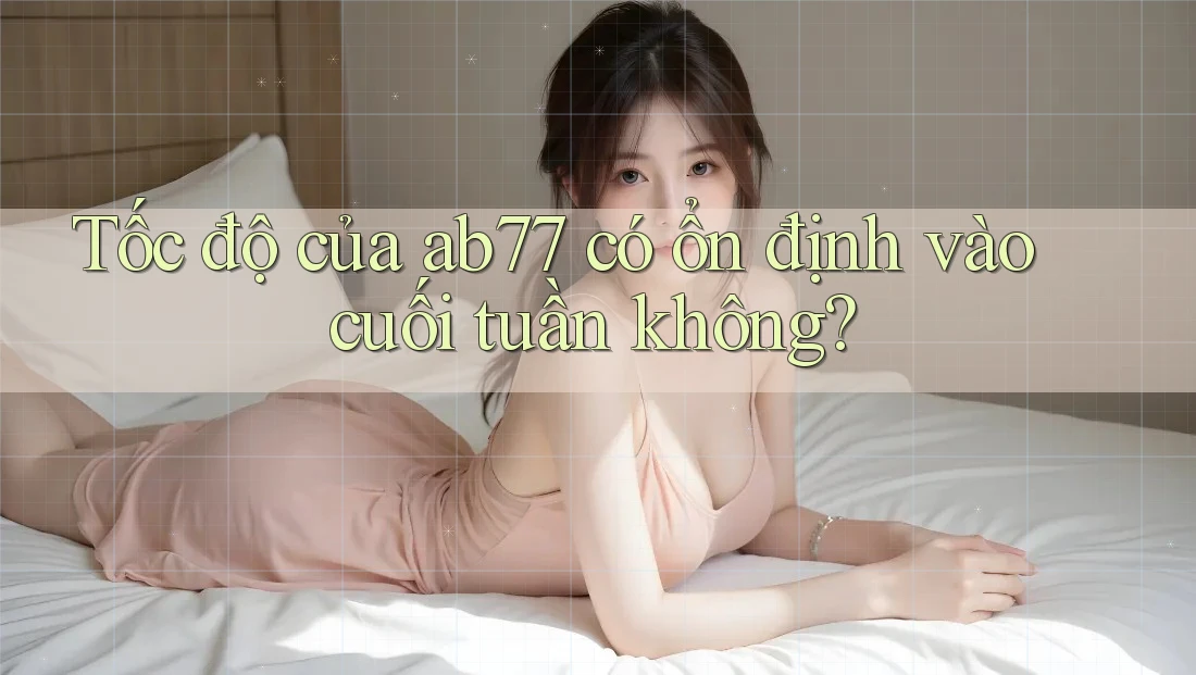 Tốc độ của ab77 có ổn định vào cuối tuần không?