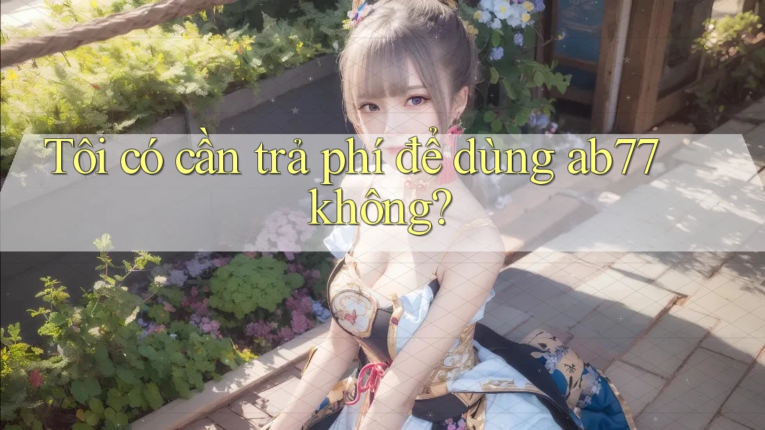 Tôi có cần trả phí để dùng ab77 không?