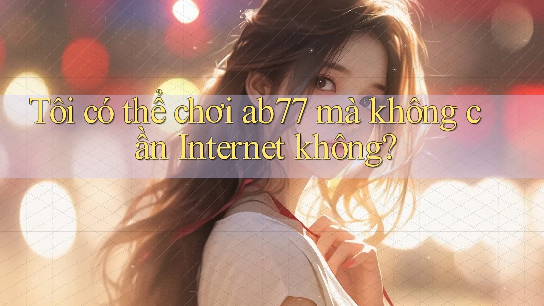 Tôi có thể chơi ab77 mà không cần Internet không?