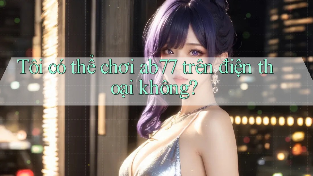 Tôi có thể chơi ab77 trên điện thoại không?