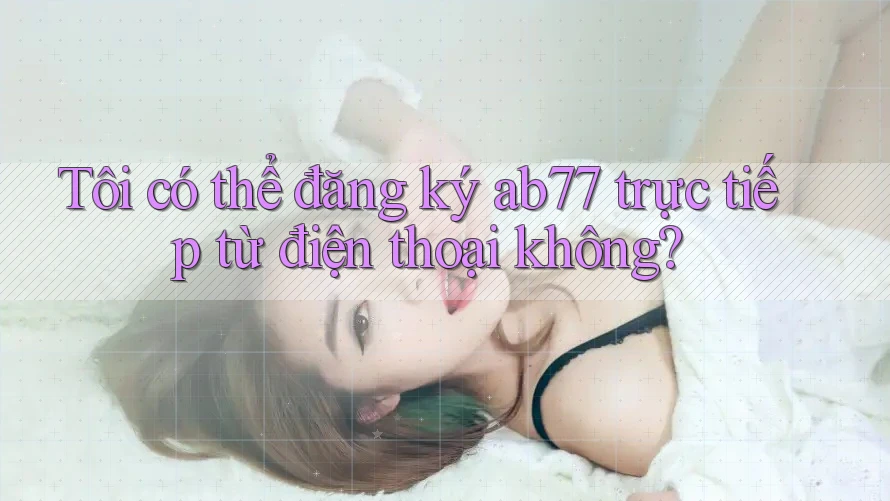 Tôi có thể đăng ký ab77 trực tiếp từ điện thoại không? Tôi có thể đăng ký ab77 trực tiếp từ điện thoại không?