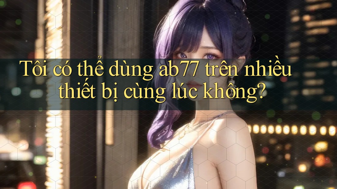 Tôi có thể dùng ab77 trên nhiều thiết bị cùng lúc không? Tôi có thể dùng ab77 trên nhiều thiết bị cùng lúc không?