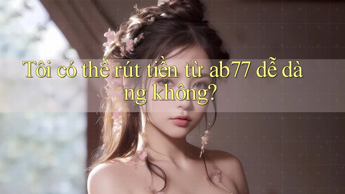 Tôi có thể rút tiền từ ab77 dễ dàng không?
