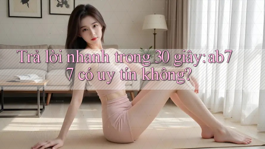 Trả lời nhanh trong 30 giây: ab77 có uy tín không? Trả lời nhanh trong 30 giây: ab77 có uy tín không?