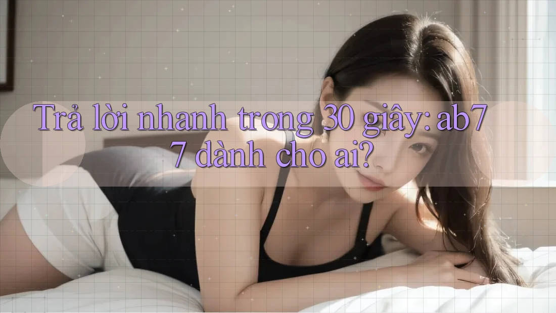 Trả lời nhanh trong 30 giây: ab77 dành cho ai?