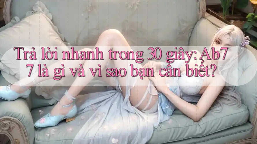 Trả lời nhanh trong 30 giây: Ab77 là gì và vì sao bạn cần biết? Trả lời nhanh trong 30 giây: Ab77 là gì và vì sao bạn cần biết?