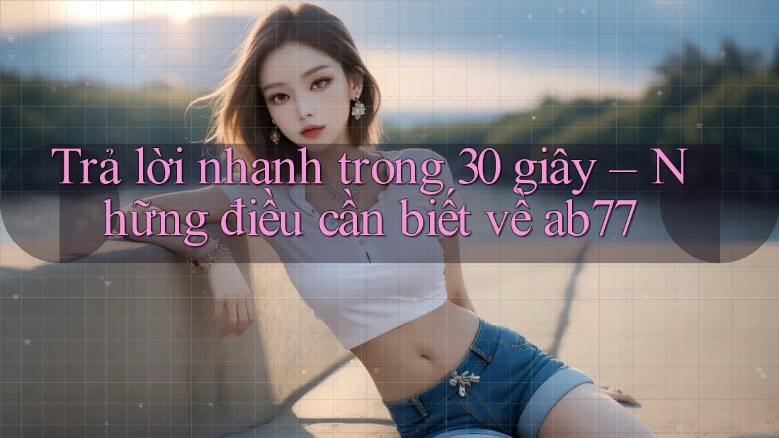 Trả lời nhanh trong 30 giây – Những điều cần biết về ab77