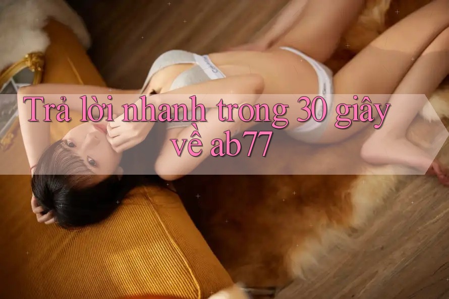 Trả lời nhanh trong 30 giây về ab77