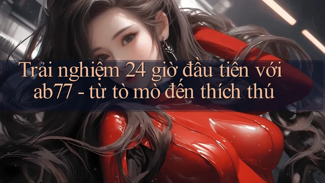 Trải nghiệm 24 giờ đầu tiên với ab77 - từ tò mò đến thích thú
