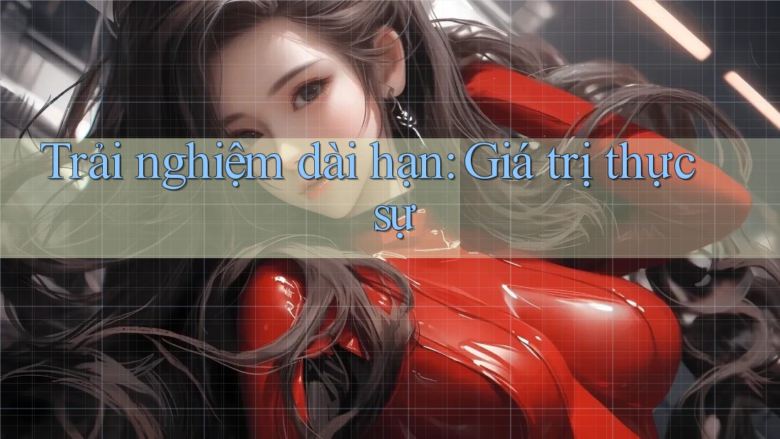 Trải nghiệm dài hạn: Giá trị thực sự