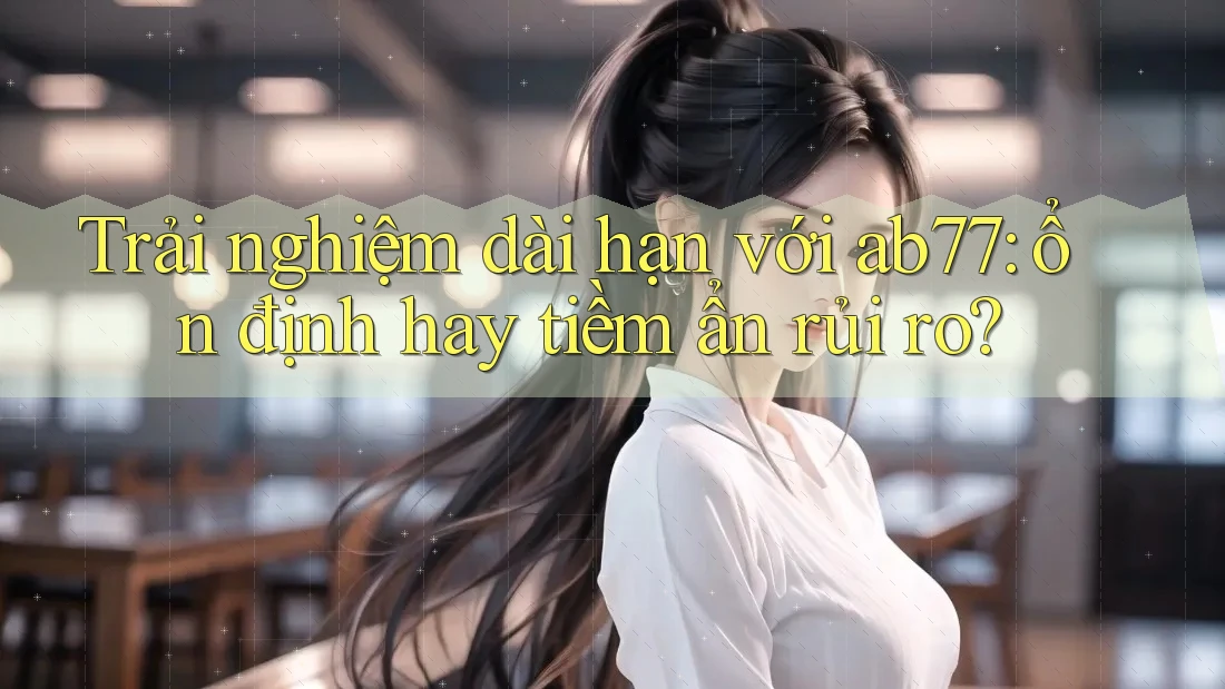 Trải nghiệm dài hạn với ab77: ổn định hay tiềm ẩn rủi ro? Trải nghiệm dài hạn với ab77: ổn định hay tiềm ẩn rủi ro?