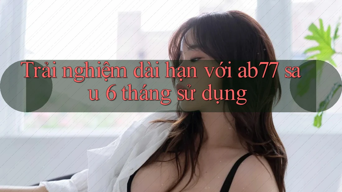 Trải nghiệm dài hạn với ab77 sau 6 tháng sử dụng Trải nghiệm dài hạn với ab77 sau 6 tháng sử dụng