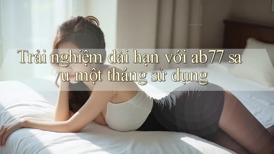 Trải nghiệm dài hạn với ab77 sau một tháng sử dụng