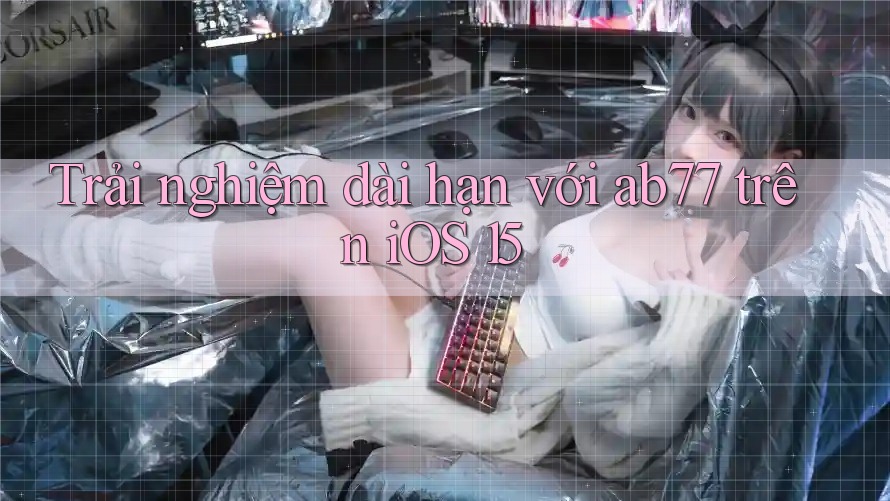 Trải nghiệm dài hạn với ab77 trên iOS 15