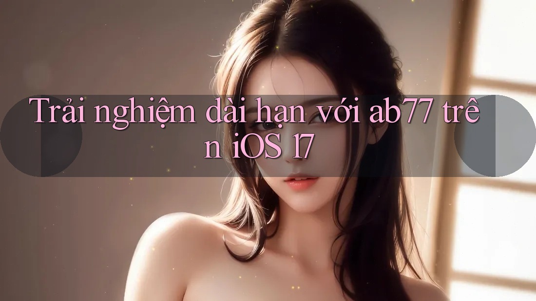 Trải nghiệm dài hạn với ab77 trên iOS 17 Trải nghiệm dài hạn với ab77 trên iOS 17