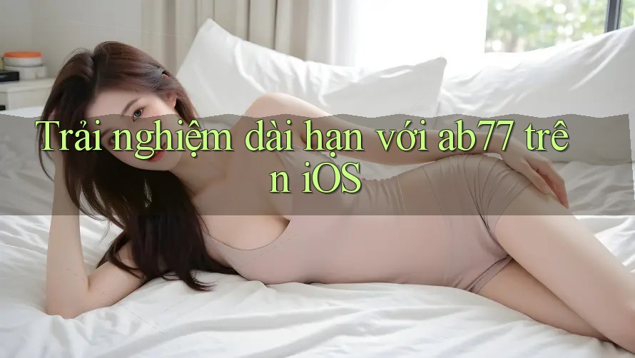 Trải nghiệm dài hạn với ab77 trên iOS