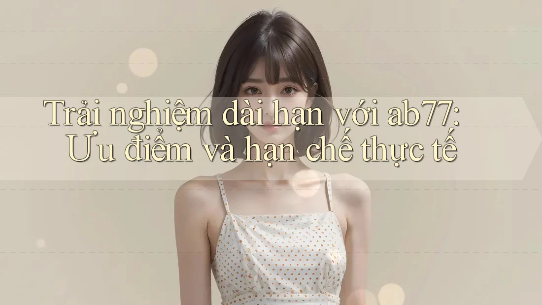 Trải nghiệm dài hạn với ab77: Ưu điểm và hạn chế thực tế
